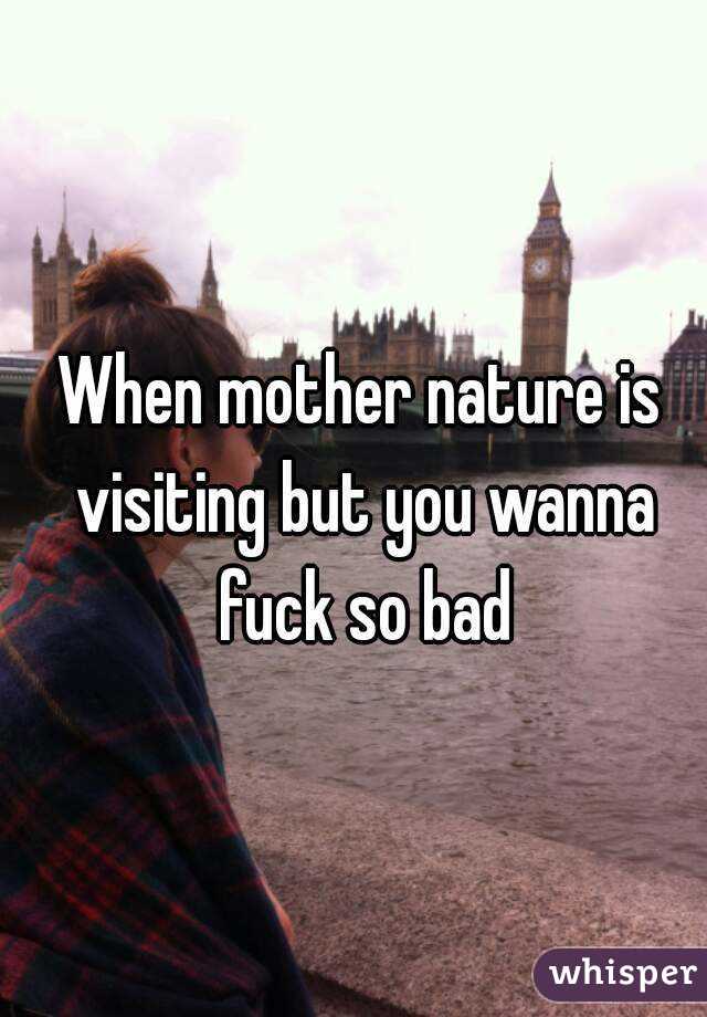 When mother nature is visiting but you wanna fuck so bad