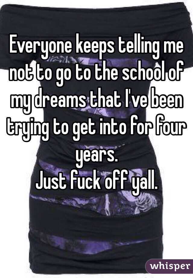 Everyone keeps telling me not to go to the school of my dreams that I've been trying to get into for four years. 
Just fuck off yall.
