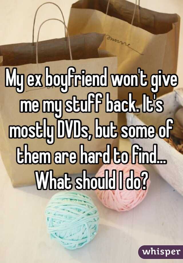 My ex boyfriend won't give me my stuff back. It's mostly DVDs, but some of them are hard to find... What should I do? 