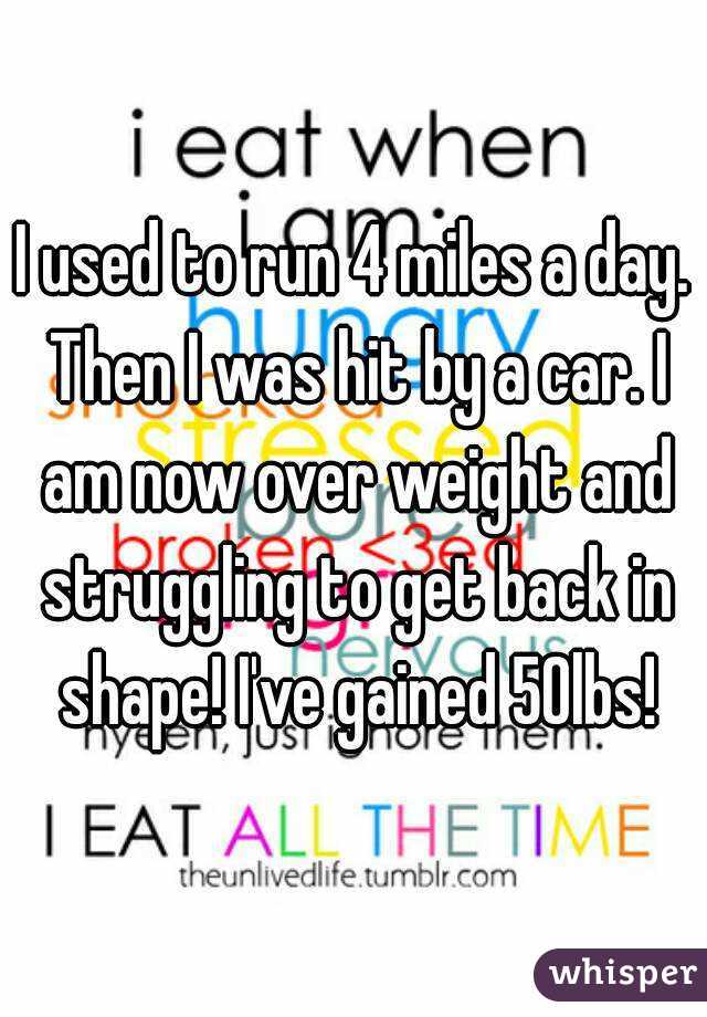 I used to run 4 miles a day. Then I was hit by a car. I am now over weight and struggling to get back in shape! I've gained 50lbs!