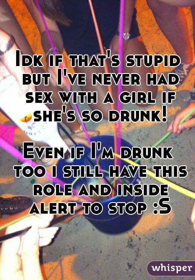 Idk if that's stupid but I've never had sex with a girl if she's so drunk!

Even if I'm drunk too i still have this role and inside alert to stop :S