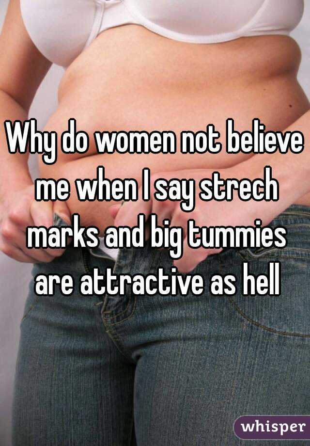 Why do women not believe me when I say strech marks and big tummies are attractive as hell