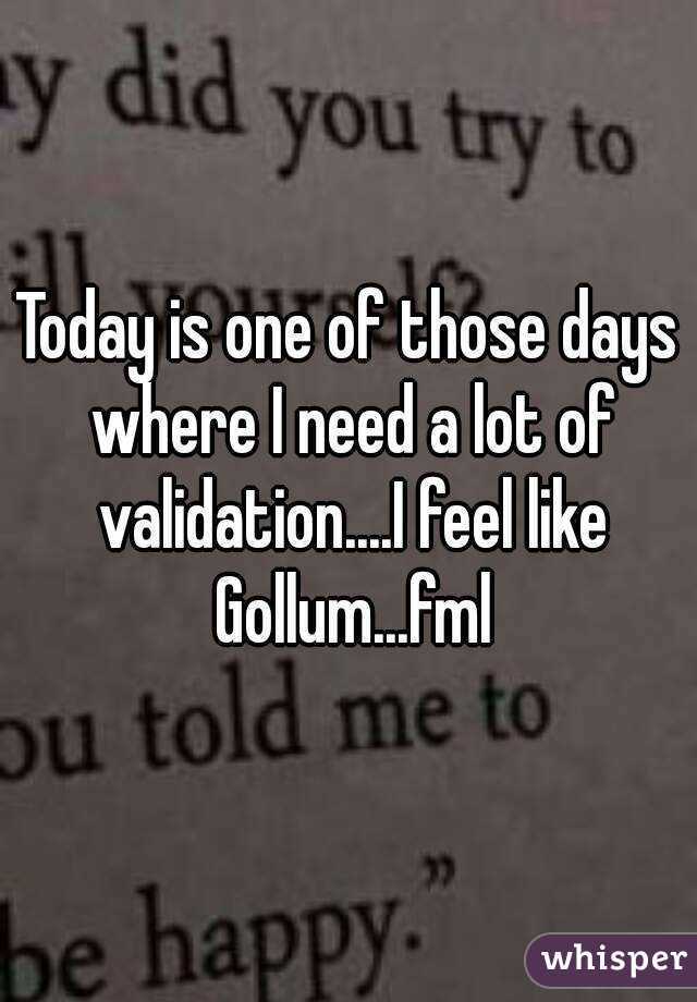 Today is one of those days where I need a lot of validation....I feel like Gollum...fml