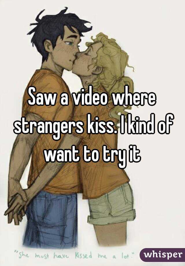 Saw a video where strangers kiss. I kind of want to try it 
