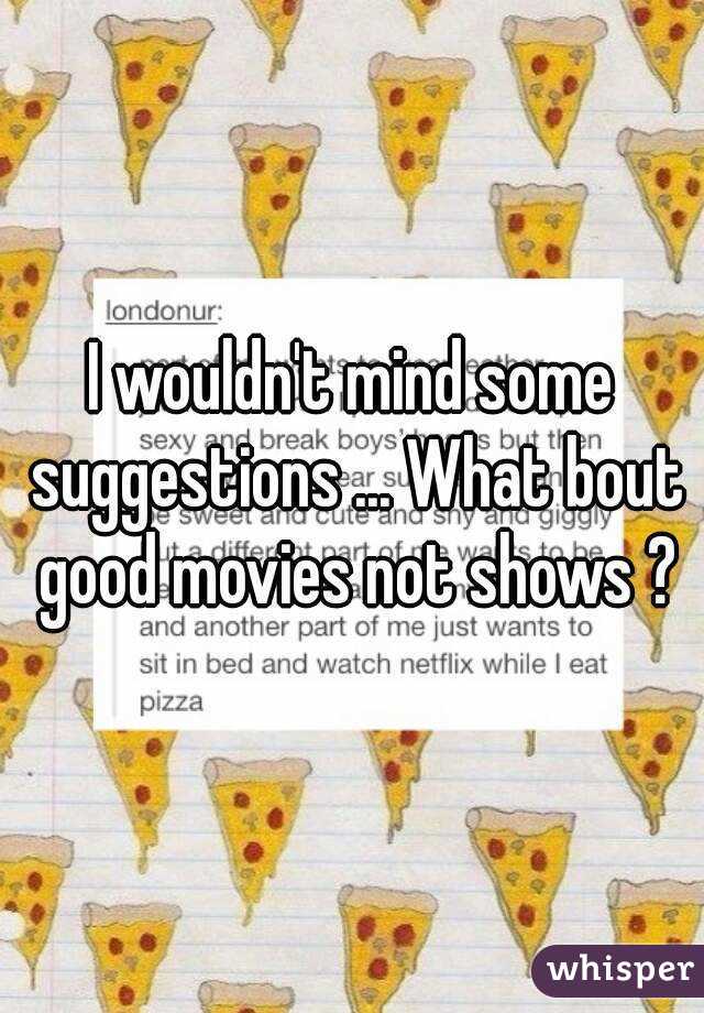 I wouldn't mind some suggestions ... What bout good movies not shows ?