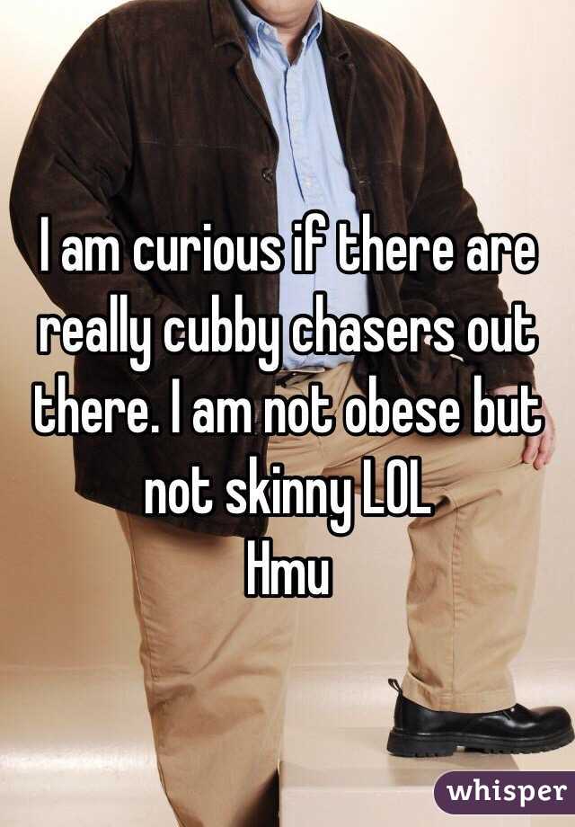 I am curious if there are really cubby chasers out there. I am not obese but not skinny LOL 
Hmu 