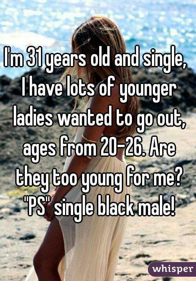 I'm 31 years old and single,  I have lots of younger ladies wanted to go out, ages from 20-26. Are they too young for me? "PS" single black male!