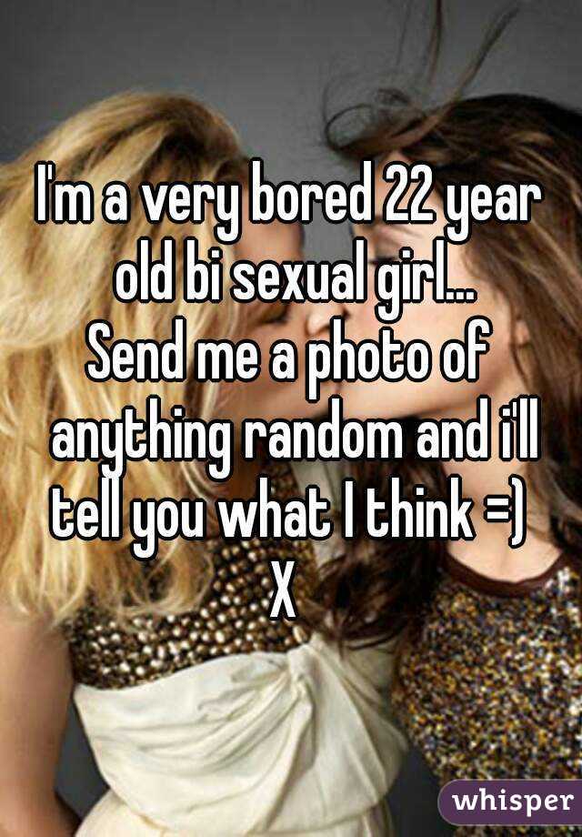 I'm a very bored 22 year old bi sexual girl...
Send me a photo of anything random and i'll tell you what I think =) 
X 