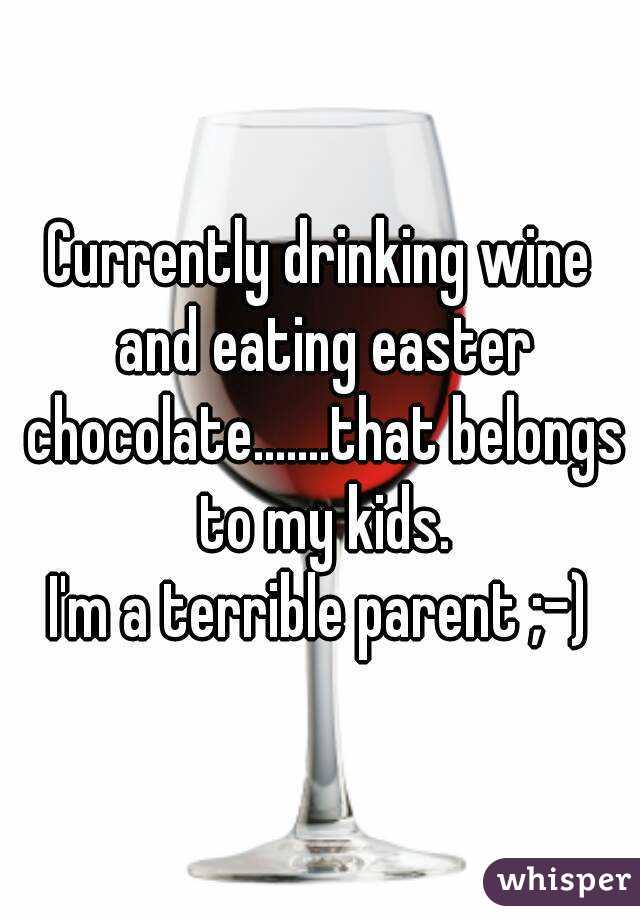 Currently drinking wine and eating easter chocolate.......that belongs to my kids.
I'm a terrible parent ;-)