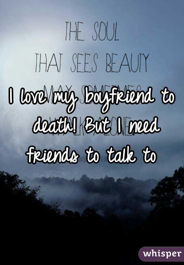 I love my boyfriend to death! But I need friends to talk to 
