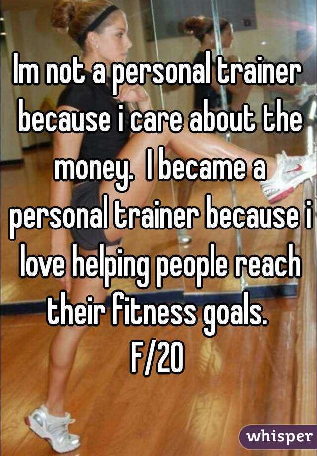 Im not a personal trainer because i care about the money.  I became a personal trainer because i love helping people reach their fitness goals. 
F/20