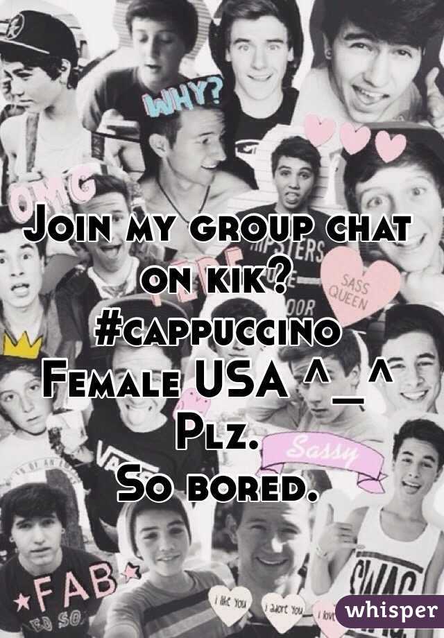 Join my group chat on kik? 
#cappuccino 
Female USA ^_^ 
Plz. 
So bored. 