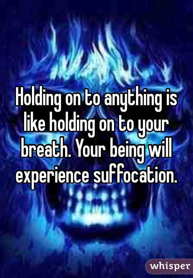 Holding on to anything is like holding on to your breath. Your being will experience suffocation. 