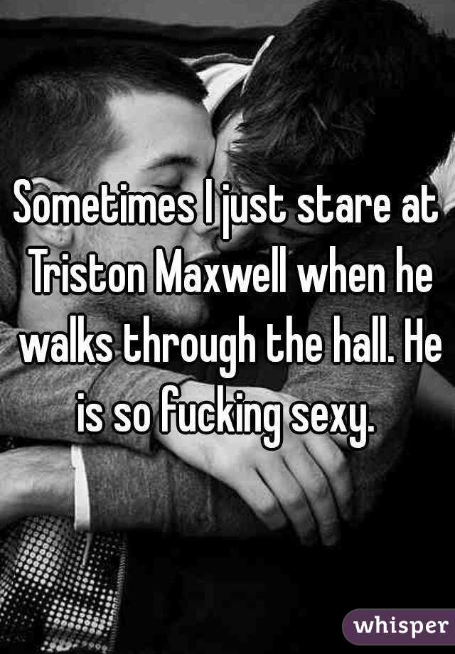 Sometimes I just stare at Triston Maxwell when he walks through the hall. He is so fucking sexy. 
