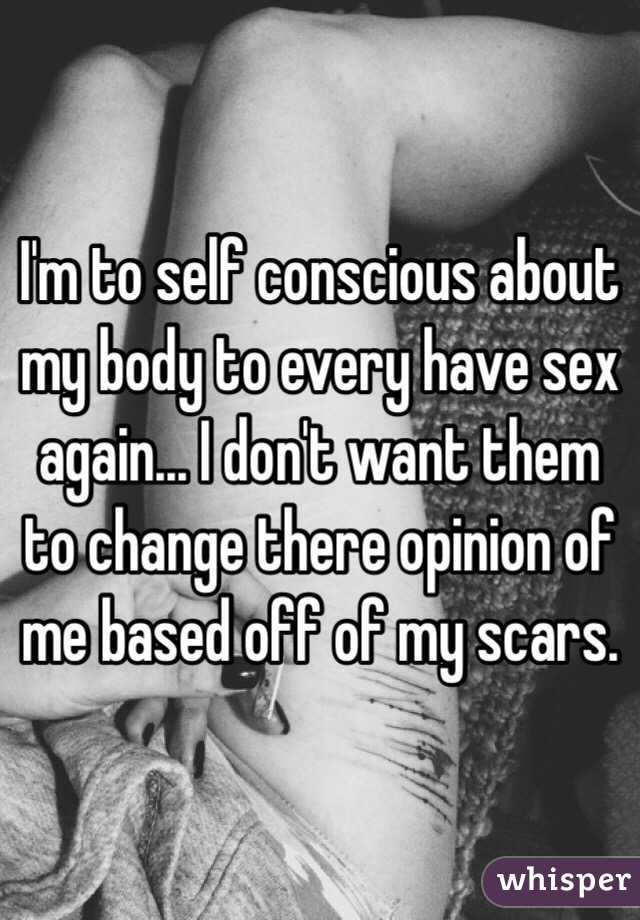 I'm to self conscious about my body to every have sex again... I don't want them to change there opinion of me based off of my scars. 