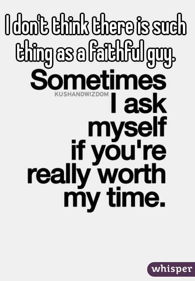 I don't think there is such thing as a faithful guy. 