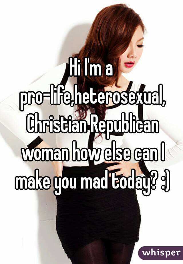 Hi I'm a pro-life,heterosexual, Christian Republican woman how else can I make you mad today? :)