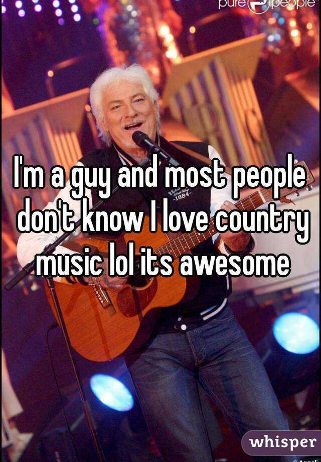 I'm a guy and most people don't know I love country music lol its awesome