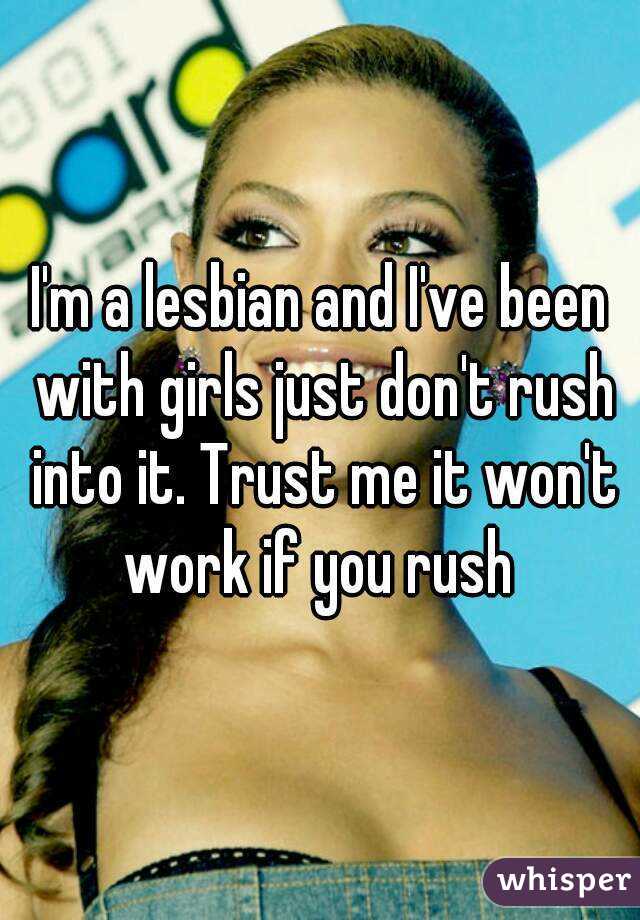 I'm a lesbian and I've been with girls just don't rush into it. Trust me it won't work if you rush 