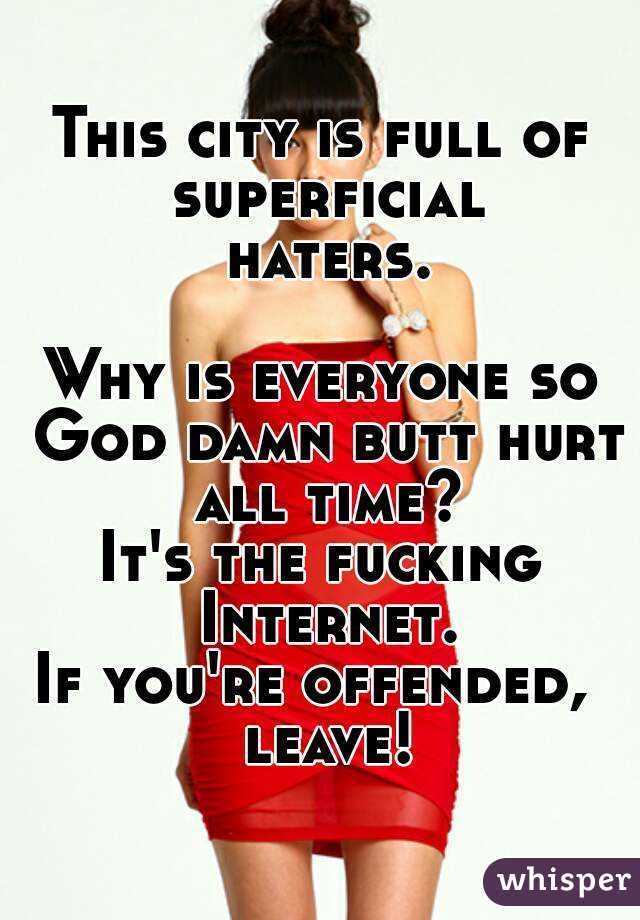This city is full of superficial haters.

Why is everyone so God damn butt hurt all time?
It's the fucking Internet.
If you're offended,  leave!
