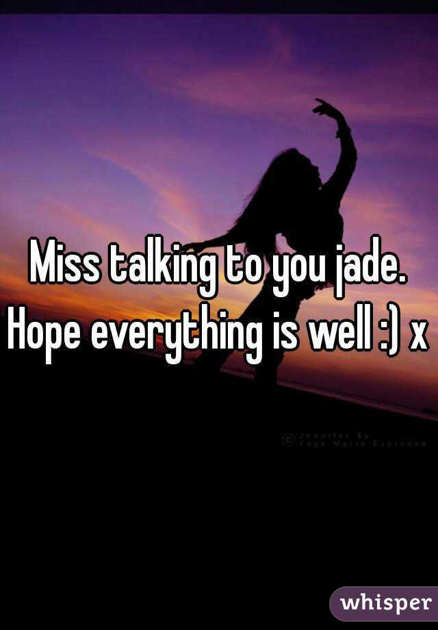 Miss talking to you jade.
Hope everything is well :) x