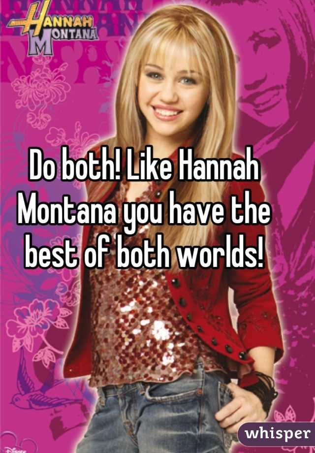 Do both! Like Hannah Montana you have the best of both worlds!