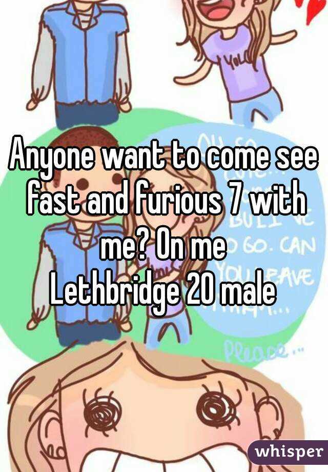 Anyone want to come see fast and furious 7 with me? On me 
Lethbridge 20 male