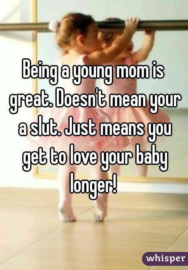Being a young mom is great. Doesn't mean your a slut. Just means you get to love your baby longer! 