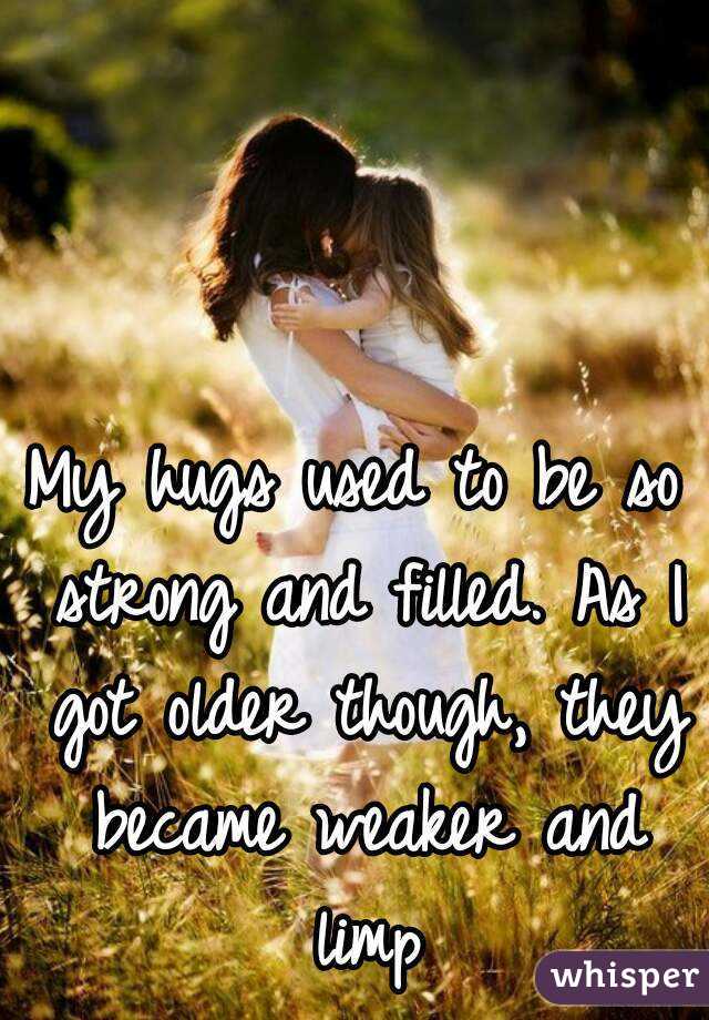 My hugs used to be so strong and filled. As I got older though, they became weaker and limp