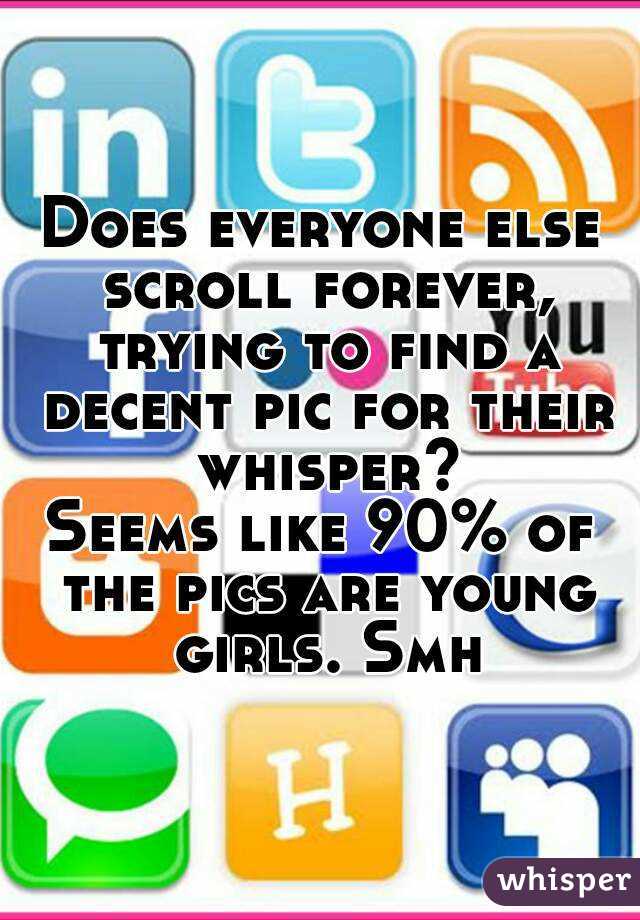 Does everyone else scroll forever, trying to find a decent pic for their whisper?
Seems like 90% of the pics are young girls. Smh