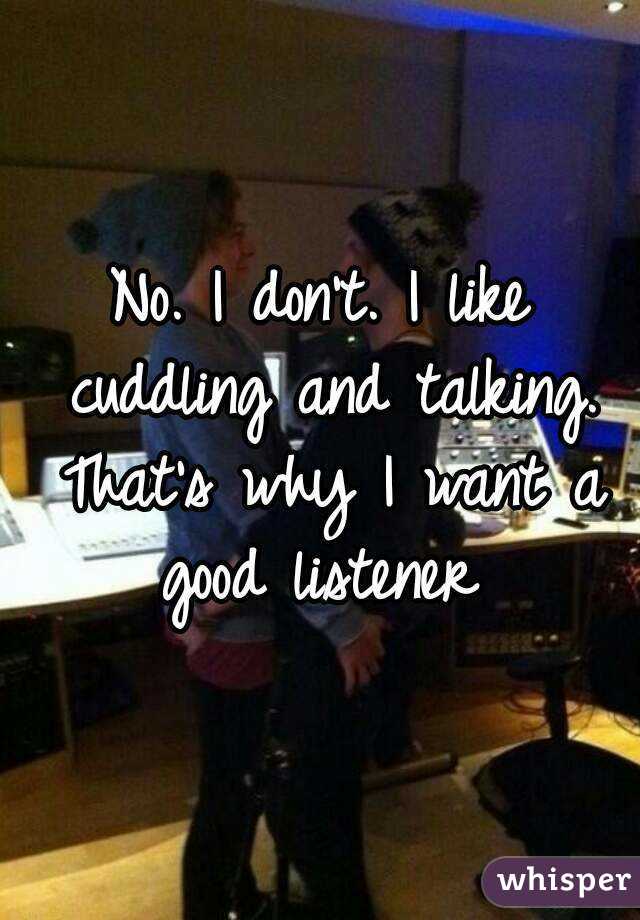 No. I don't. I like cuddling and talking. That's why I want a good listener 