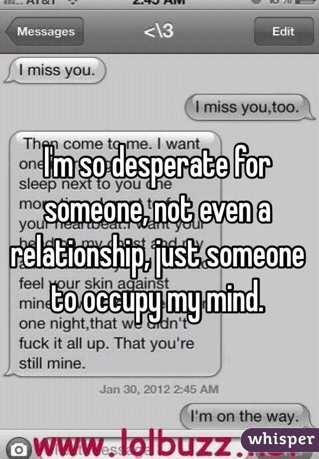 I'm so desperate for someone, not even a relationship, just someone to occupy my mind.