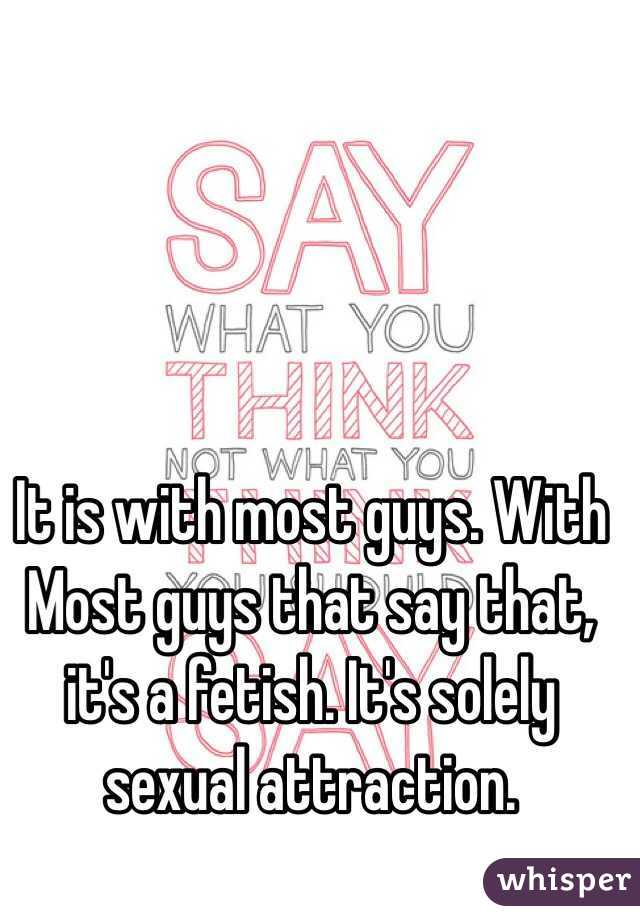 It is with most guys. With Most guys that say that, it's a fetish. It's solely sexual attraction. 