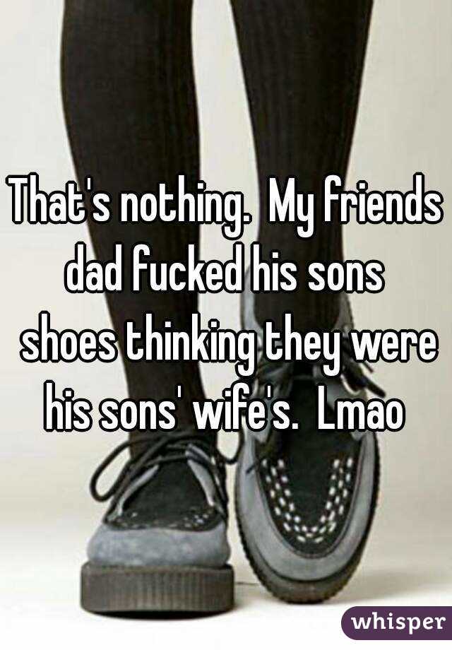 That's nothing.  My friends dad fucked his sons  shoes thinking they were his sons' wife's.  Lmao 