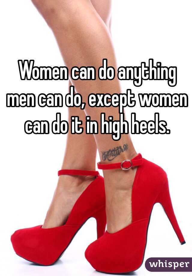 Women can do anything men can do, except women can do it in high heels. 