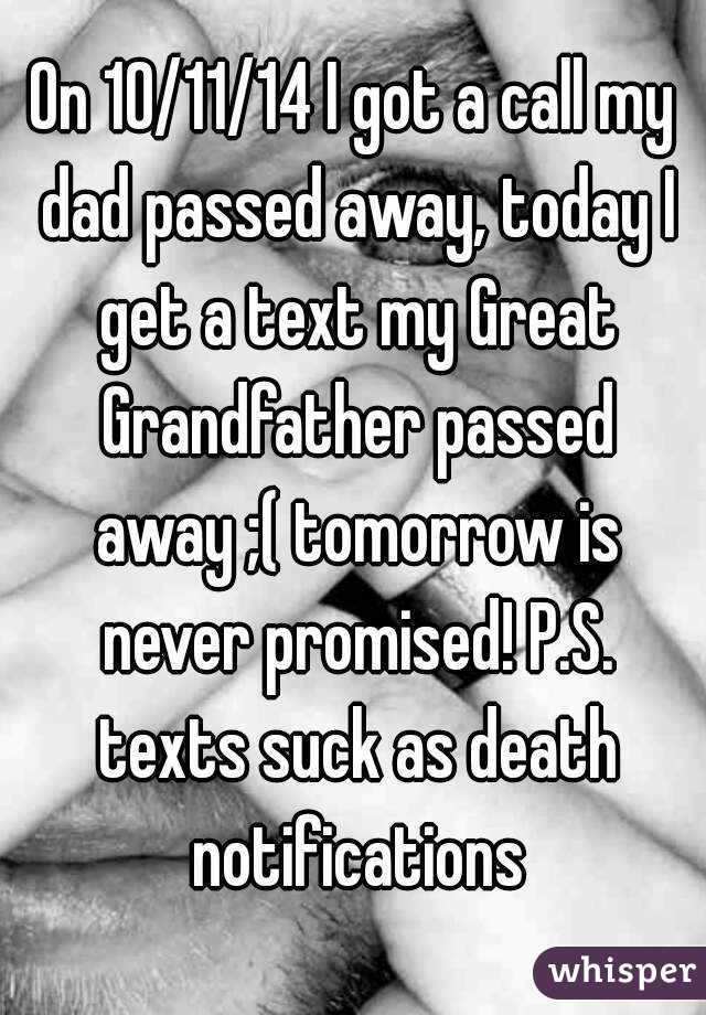 On 10/11/14 I got a call my dad passed away, today I get a text my Great Grandfather passed away ;( tomorrow is never promised! P.S. texts suck as death notifications