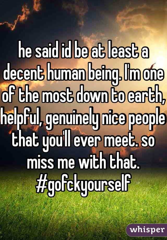 he said id be at least a decent human being. I'm one of the most down to earth, helpful, genuinely nice people that you'll ever meet. so miss me with that. #gofckyourself