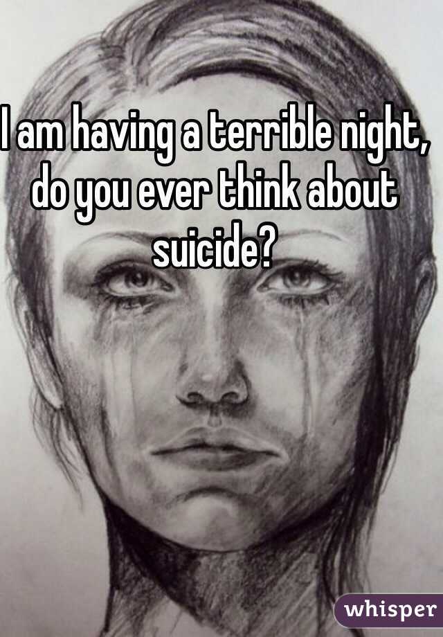 I am having a terrible night, do you ever think about suicide?