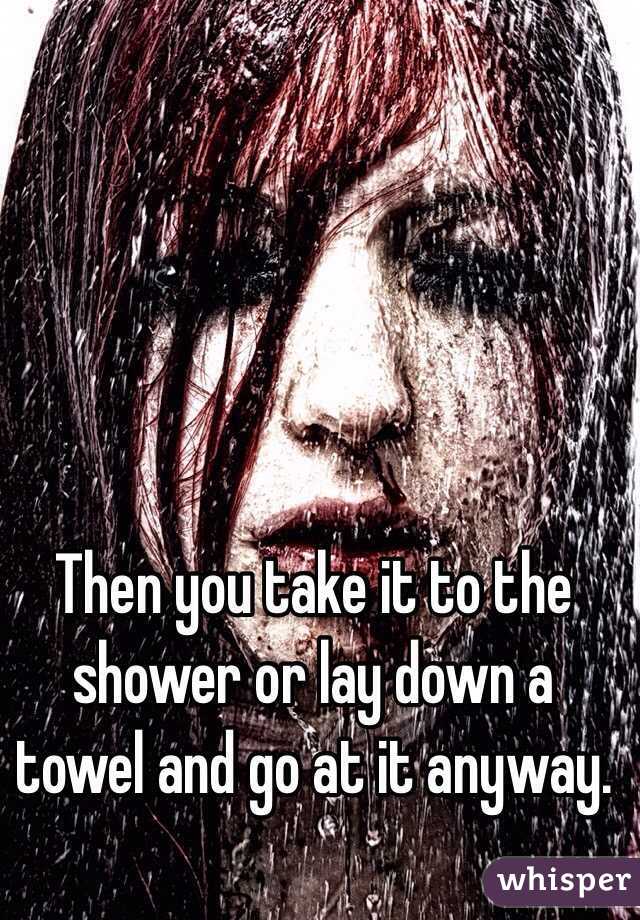 Then you take it to the shower or lay down a towel and go at it anyway. 

