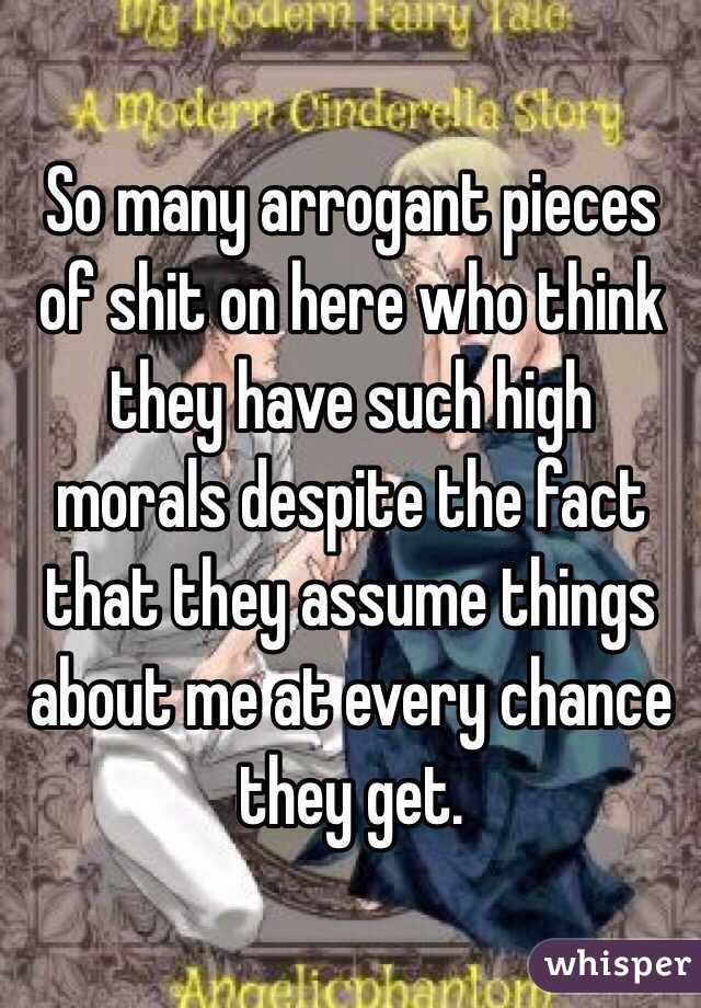So many arrogant pieces of shit on here who think they have such high morals despite the fact that they assume things about me at every chance they get.