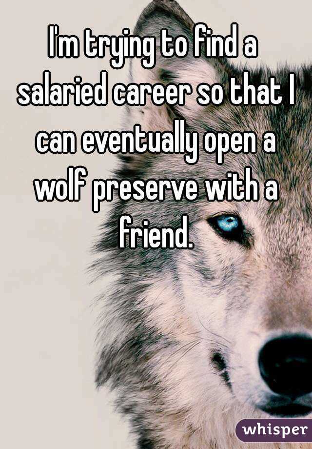 I'm trying to find a salaried career so that I can eventually open a wolf preserve with a friend.