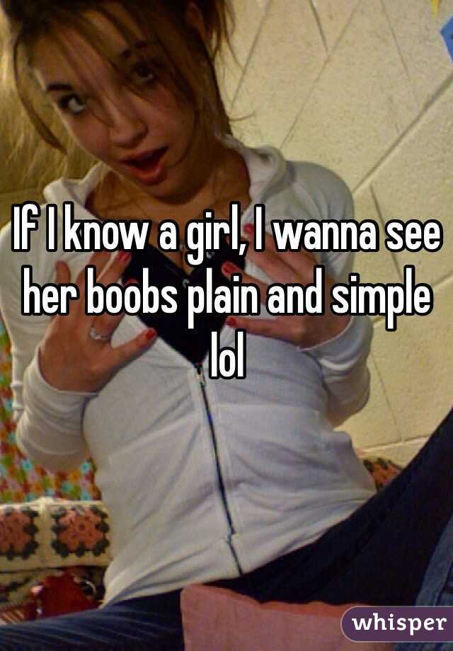If I know a girl, I wanna see her boobs plain and simple lol