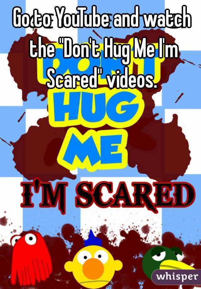 Go to YouTube and watch the "Don't Hug Me I'm Scared" videos. 