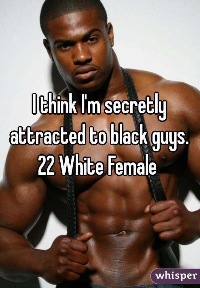 I think I'm secretly attracted to black guys. 
22 White Female 