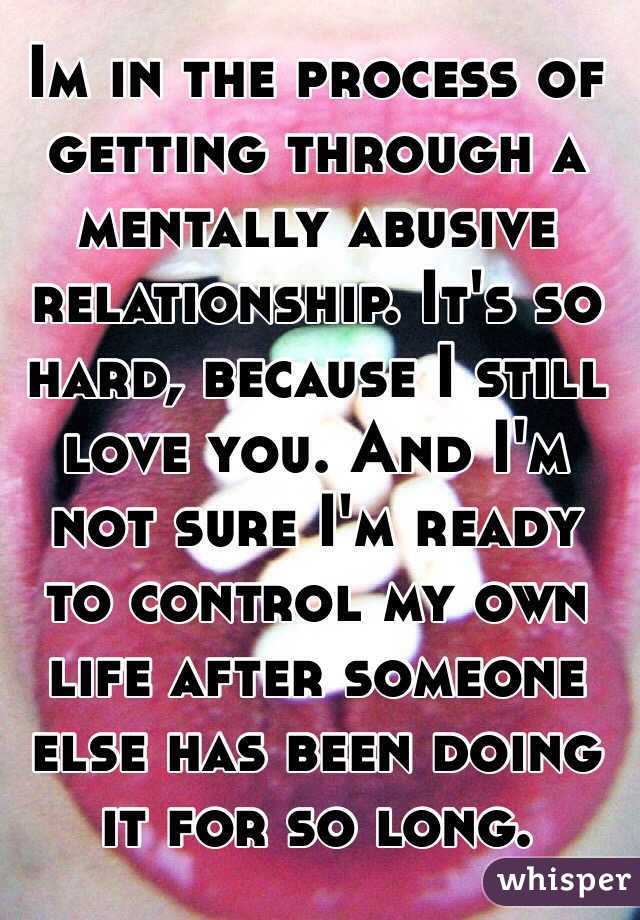 Im in the process of getting through a mentally abusive relationship. It's so hard, because I still love you. And I'm not sure I'm ready to control my own life after someone else has been doing it for so long. 