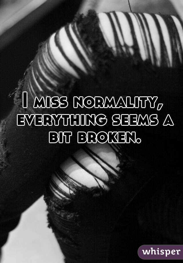 I miss normality, everything seems a bit broken.