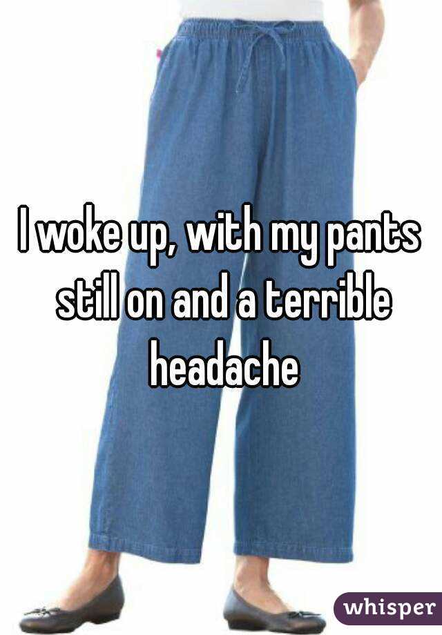 I woke up, with my pants still on and a terrible headache