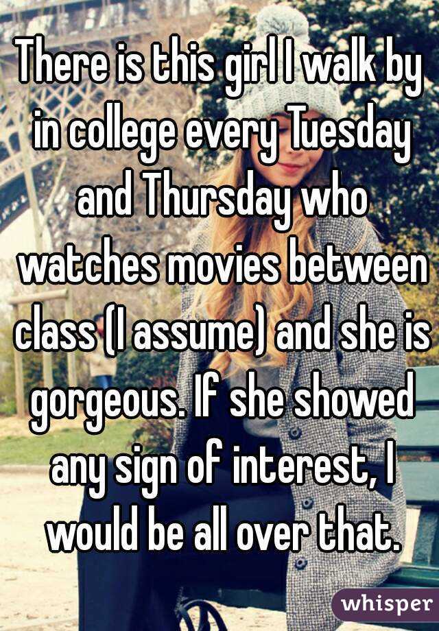 There is this girl I walk by in college every Tuesday and Thursday who watches movies between class (I assume) and she is gorgeous. If she showed any sign of interest, I would be all over that.