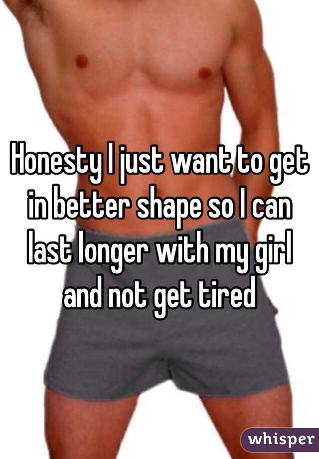 Honesty I just want to get in better shape so I can last longer with my girl and not get tired 