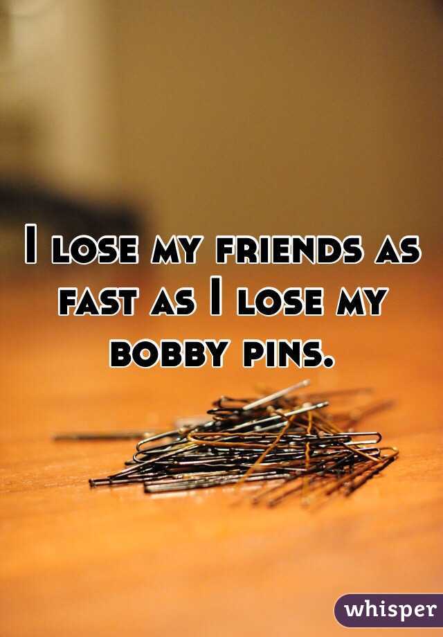 I lose my friends as fast as I lose my bobby pins.